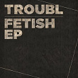 Fetish EP | Dj Troubl
