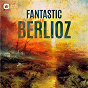 Compilation Fantastic Berlioz avec Marcel Vanaud / Hector Berlioz / Claude Joseph Rouget de Lisle / Sir Simon Rattle / Leonard Bernstein...